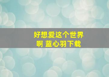 好想爱这个世界啊 蓝心羽下载